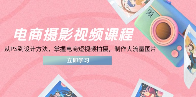 （14429期）电商摄影视频课程，从PS到设计方法，掌握电商短视频拍摄，制作大流量图片！_山林科技社-山林科技社