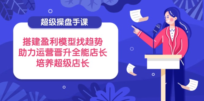 （14431期）超级操盘手课，搭建盈利模型找趋势，助力运营晋升全能店长，培养超级店长！_山林科技社-山林科技社
