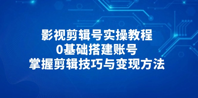 （14557期）影视剪辑号实操教程，0基础搭建账号，掌握剪辑技巧与变现方法！_山林科技社-山林科技社