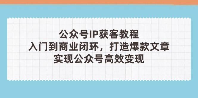 公众号IP获客教程(第3期)，从入门到商业闭环，打造爆款文章，实现公众号高效变现！_山林科技社-山林科技社