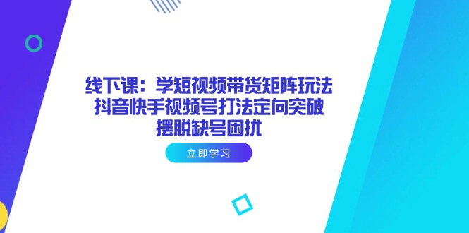 （14433期）线下课：学短视频带货矩阵玩法 抖音快手视频号打法定向突破，摆脱缺号困扰！_山林科技社-山林科技社