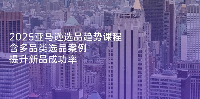 （14434期）2025亚马逊选品趋势课程，含多品类选品案例，提升新品成功率！_山林科技社-山林科技社