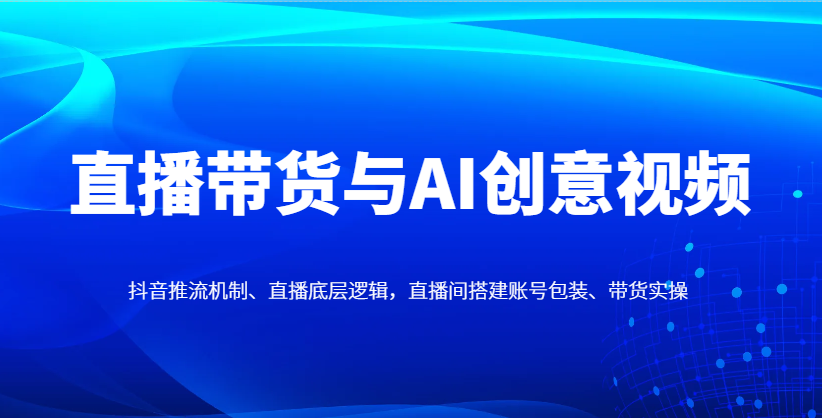 直播带货与AI创意视频，抖音推流机制、直播底层逻辑，直播间搭建账号包装、带货实操！_山林科技社-山林科技社