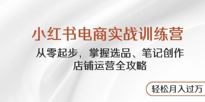 小红书电商实战训练营，从零起步，掌握选品、笔记创作、店铺运营全攻略，轻松月入过万！_山林科技社-山林科技社