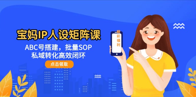 （14821期）宝妈IP人设矩阵课：ABC号搭建，批量SOP，私域转化高效闭环！_山林科技社-山林科技社