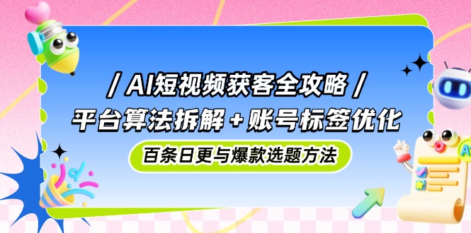 （14706期）AI短视频获客全攻略：平台算法拆解+账号标签优化，百条日更与爆款选题方法！_山林科技社-山林科技社