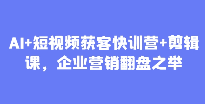 AI+短视频获客快训营+剪辑课，企业营销翻盘之举！——山林科技社-山林科技社