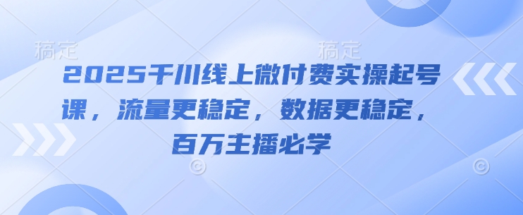 2025千川线上微付费实操起号课，流量更稳定，数据更稳定，百万主播必学！——山林科技社-山林科技社