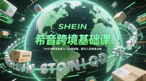 希音跨境基础课，SHEIN希音卖家入门实操指南，新手入坑希音必看！——山林科技社-山林科技社