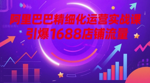 阿里巴巴精细化运营实战课，引爆1688店铺流量！——山林科技社-山林科技社