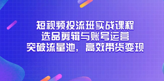 （14868期）短视频投流班实战课程，选品剪辑与账号运营，突破流量池，高效带货变现！_山林科技社-山林科技社