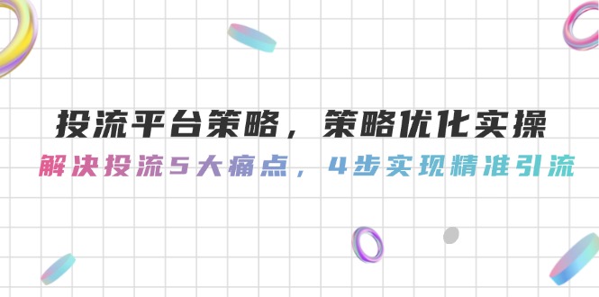 （14862期）投流平台策略，策略优化实操，解决投流5大痛点，4步实现精准引流！_山林科技社-山林科技社