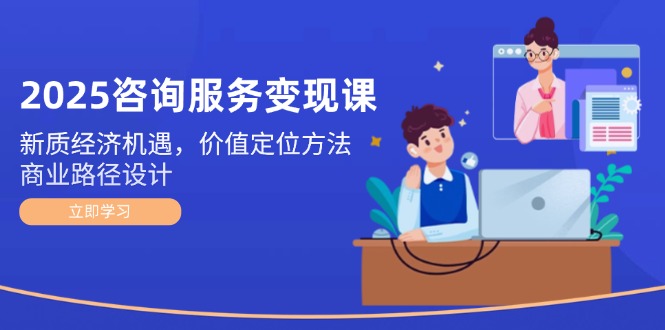 （14909期）2025咨询服务变现课：新质经济机遇，价值定位方法，商业路径设计！_山林科技社-山林科技社
