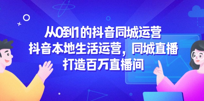 （14863期）从0到1的抖音同城运营，抖音本地生活运营，同城直播，打造百万直播间！_山林科技社-山林科技社