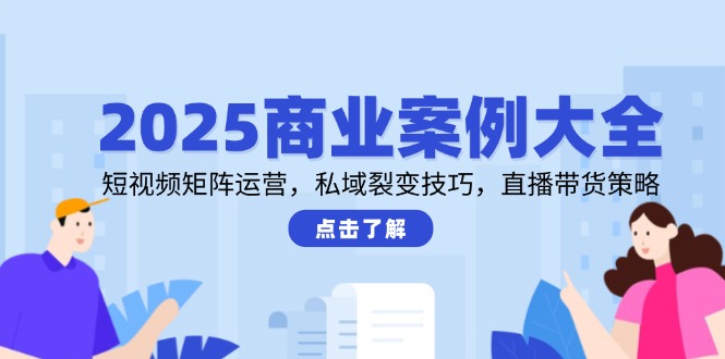 （14916期）2025商业案例大全，短视频矩阵运营，私域裂变技巧，直播带货策略！_山林科技社-山林科技社