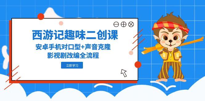 （14876期）西游记趣味二创课，安卓手机对口型+声音克隆，影视剧改编全流程！_山林科技社-山林科技社