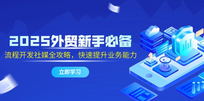 （14829期）2025外贸新手必备，流程开发社媒全攻略，快速提升业务能力！_山林科技社-山林科技社