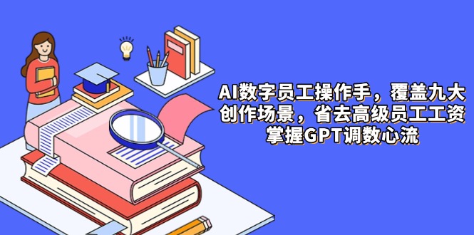 （14740期）AI数字员工操作手，9大场景内容创作，省去高级员工工资，掌握GPT调数心流！_山林科技社-山林科技社