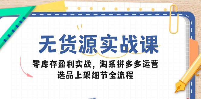 （14831期）无货源实战课：零库存盈利实战，淘系拼多多运营，选品上架细节全流程！_山林科技社-山林科技社