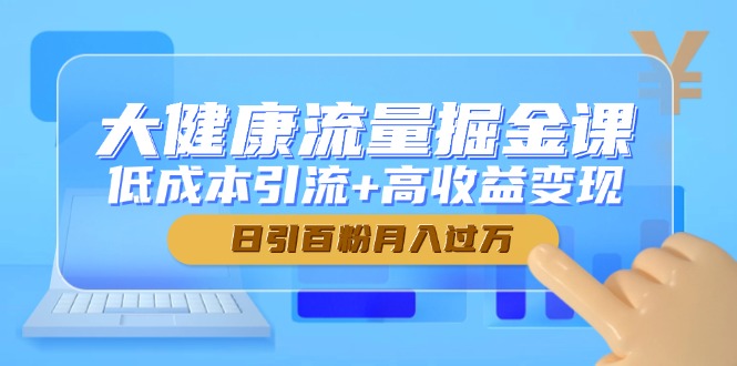 （14811期）大健康流量掘金课，低成本引流+高收益变现，日引百粉月入过万！_山林科技社-山林科技社