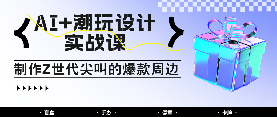AI+潮玩设计实战课：手把手教你制作Z世代尖叫的爆款周边，自媒体人必学印钞术！_山林科技社-山林科技社