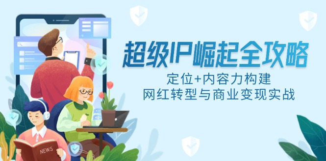 （14818期）超级IP崛起全攻略，定位+内容力构建，网红转型与商业变现实战！_山林科技社-山林科技社