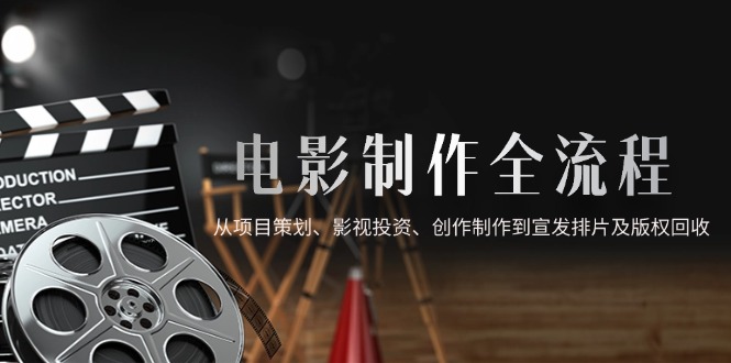 （14800期）电影制作全流程，从项目策划、影视投资、创作制作到宣发排片及版权回收！_山林科技社-山林科技社