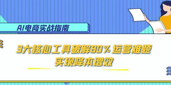 （15026期）AI电商实战指南：3大核心工具破解80%运营难题，实现降本增效！_山林科技社-山林科技社