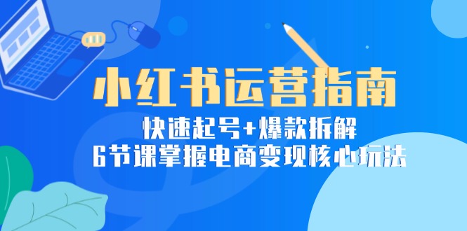 （15054期）小红书运营指南：快速起号+爆款拆解，6节课掌握电商变现核心玩法！_山林科技社-山林科技社