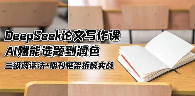 （14927期）DeepSeek论文写作课，AI赋能选题到润色，三级阅读法+期刊框架拆解实战！_山林科技社-山林科技社