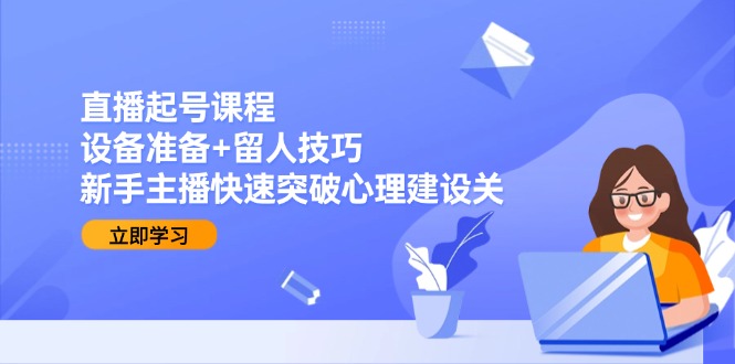 （15056期）直播起号课程：设备准备+留人技巧，新手主播快速突破心理建设关！_山林科技社-山林科技社