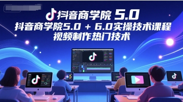 抖音商学院5.0+6.0实操技术课程，视频制作热门技术！——山林科技社-山林科技社