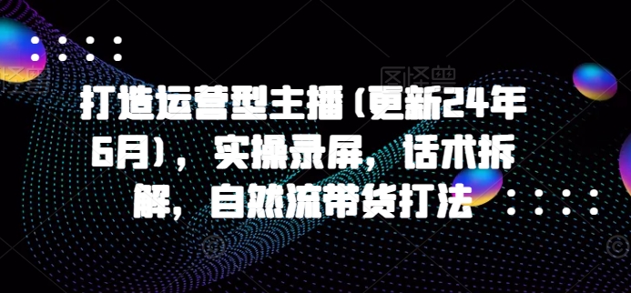 打造运营型主播(更新25年6月)，实操录屏，话术拆解，自然流带货打法！——山林科技社-山林科技社