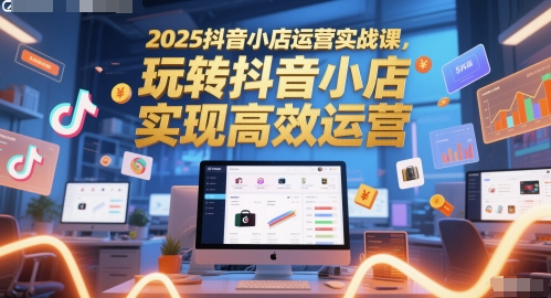 2025抖音小店运营实战课，玩转抖音小店，实现高效运营！——山林科技社-山林科技社