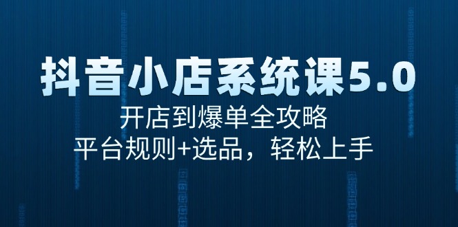 （15080期）抖音小店系统课5.0，开店到爆单全攻略，平台规则+选品，轻松上手！_山林科技社-山林科技社