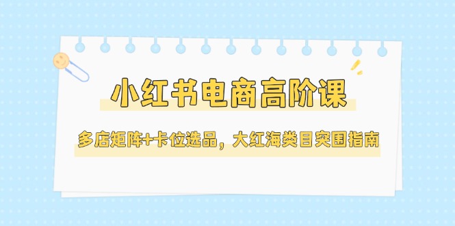 （14940期）小红书电商高阶课，多店矩阵+卡位选品，大红海类目突围指南（更新5月）！_山林科技社-山林科技社