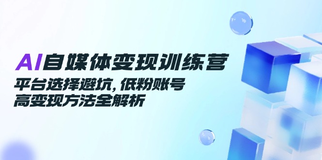 （14966期）AI自媒体变现训练营，平台选择避坑，低粉账号高变现方法全解析！_山林科技社-山林科技社