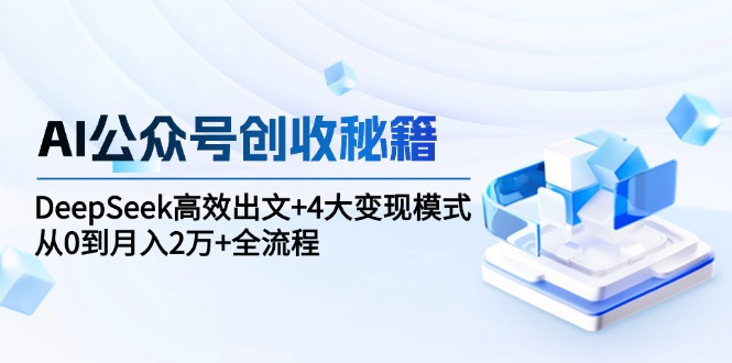 （15047期）AI公众号创收秘籍：DeepSeek高效出文+4大变现模式，从0到月入2万+全流程！_山林科技社-山林科技社