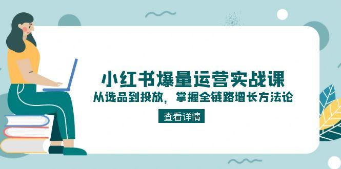 （15022期）小红书爆量运营实战课：从选品到投放，掌握全链路增长方法论！_山林科技社-山林科技社