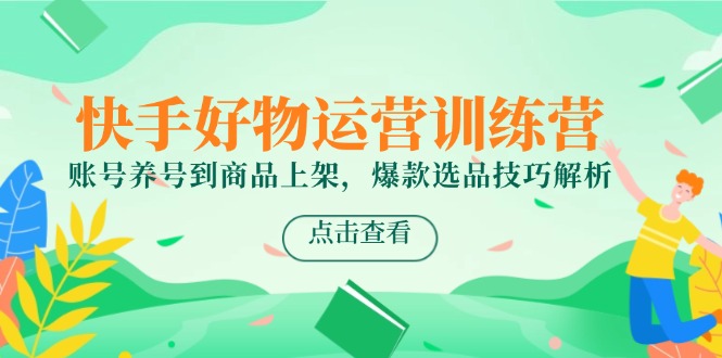 （14950期）快手好物运营训练营，账号养号到商品上架，爆款选品技巧解析！_山林科技社-山林科技社