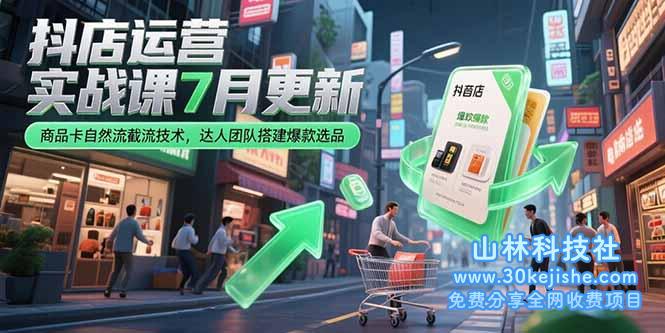 （15329期）抖店运营实战课7月更新，商品卡自然流截流技术，达人团队搭建爆款选品_山林科技社-山林科技社