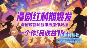 漫剧红利期爆发，漫剧拉新项目详细操作教程，一个作品收益1k+——山林科技社-山林科技社