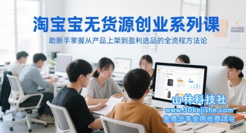 淘宝无货源创业系列课，助新手掌握从产品上架到盈利选品的全流程方法论——山林科技社-山林科技社