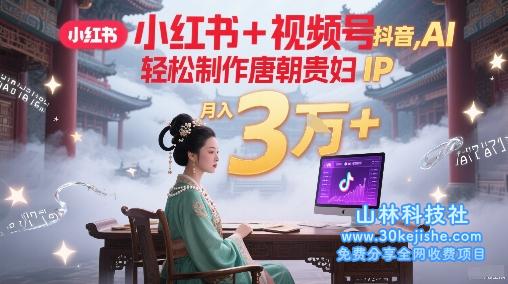 小红书+视频号+抖音，AI轻松制作唐朝贵妇IP，每天30分钟，轻松产出N条，月入3W+——山林科技社-山林科技社