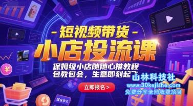短视频带货-小店投流课，保姆级小店随心推教程，包教包会，生意即刻起飞——山林科技社-山林科技社