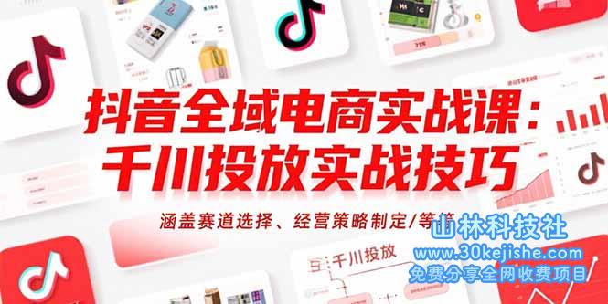 （15458期）抖音全域电商实战课：千川投放实战技巧，涵盖赛道选择、经营策略制定/等等_山林科技社-山林科技社