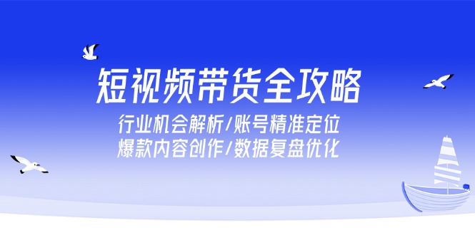 （15089期）短视频带货全攻略，行业机会解析/账号精准定位/爆款内容创作/数据复盘优化！_山林科技社-山林科技社
