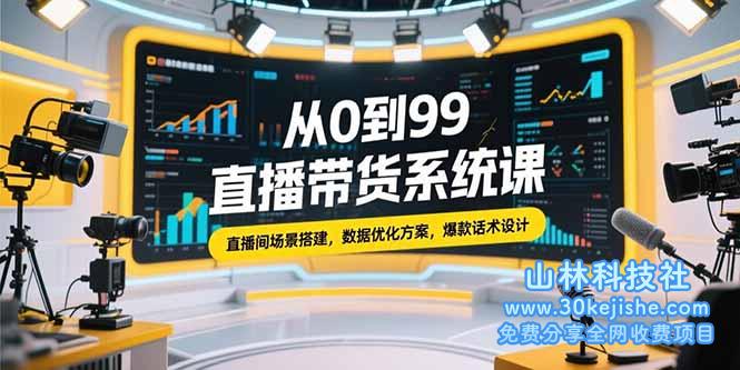 （15362期）从0到99直播带货系统课，直播间场景搭建，数据优化方案，爆款话术设计_山林科技社-山林科技社