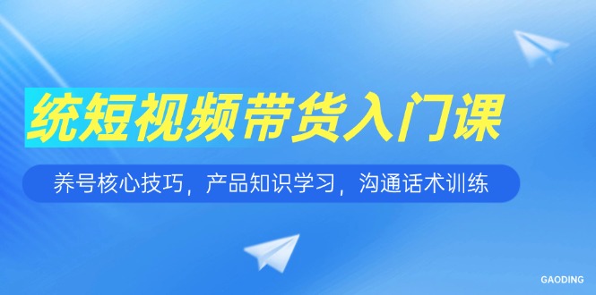 （15091期）短视频带货入门课，养号核心技巧，产品知识学习，沟通话术训练！_山林科技社-山林科技社
