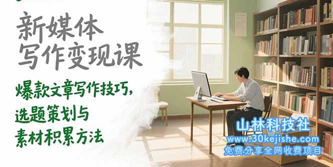 （15345期）新媒体写作变现课，爆款文章写作技巧，选题策划与素材积累方法_山林科技社-山林科技社
